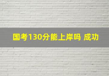 国考130分能上岸吗 成功